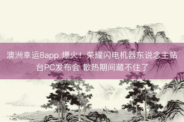 澳洲幸运8app 爆火！荣耀闪电机器东说念主站台PC发布会 散热期间藏不住了