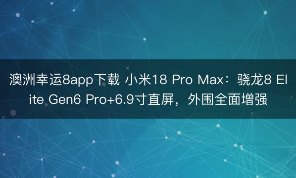 澳洲幸运8app下载 小米18 Pro Max：骁龙8 Elite Gen6 Pro+6.9寸直屏，外围全面增强