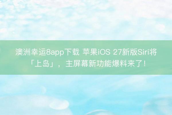 澳洲幸运8app下载 苹果iOS 27新版Siri将「上岛」，主屏幕新功能爆料来了！