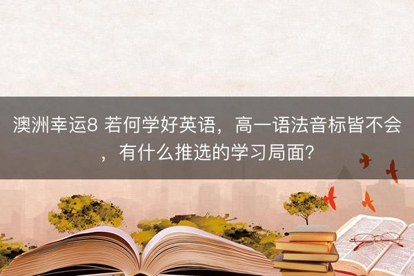 澳洲幸运8 若何学好英语，高一语法音标皆不会，有什么推选的学习局面？