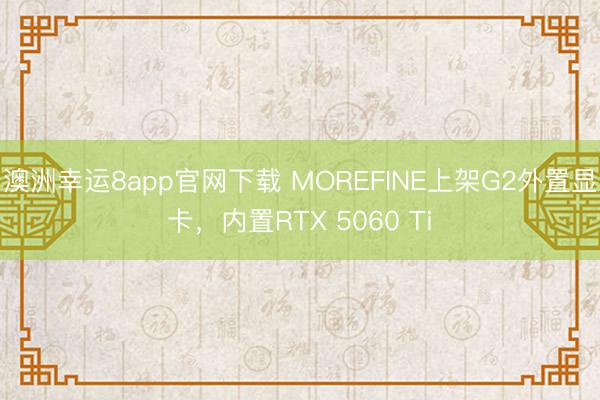澳洲幸运8app官网下载 MOREFINE上架G2外置显卡，内置RTX 5060 Ti