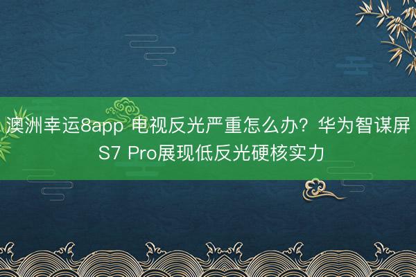 澳洲幸运8app 电视反光严重怎么办？华为智谋屏 S7 Pro展现低反光硬核实力