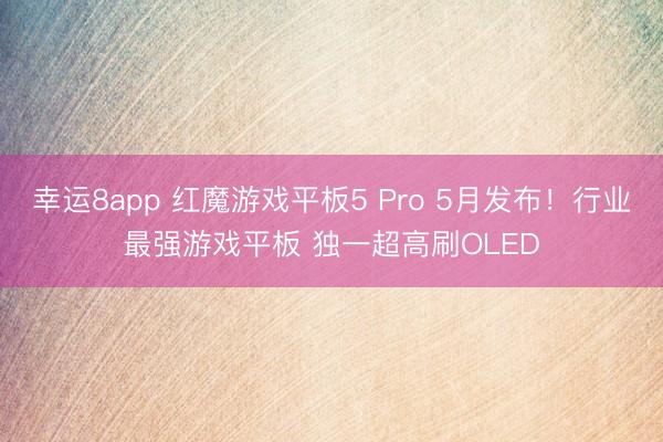 幸运8app 红魔游戏平板5 Pro 5月发布！行业最强游戏平板 独一超高刷OLED