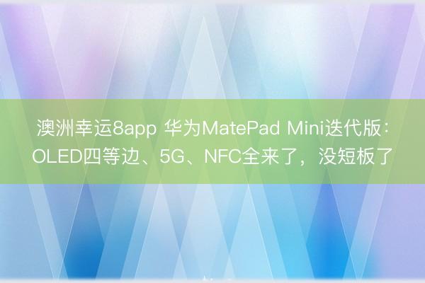 澳洲幸运8app 华为MatePad Mini迭代版：OLED四等边、5G、NFC全来了，没短板了