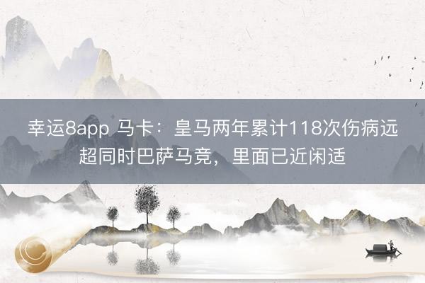 幸运8app 马卡：皇马两年累计118次伤病远超同时巴萨马竞，里面已近闲适
