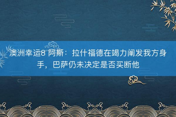 澳洲幸运8 阿斯：拉什福德在竭力阐发我方身手，巴萨仍未决定是否买断他