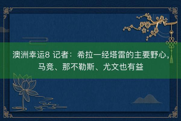澳洲幸运8 记者：希拉一经塔雷的主要野心，马竞、那不勒斯、尤文也有益