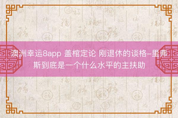 澳洲幸运8app 盖棺定论 刚退休的谈格-里弗斯到底是一个什么水平的主扶助