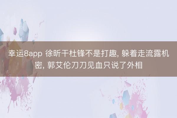 幸运8app 徐昕干杜锋不是打趣， 躲着走流露机密， 郭艾伦刀刀见血只说了外相