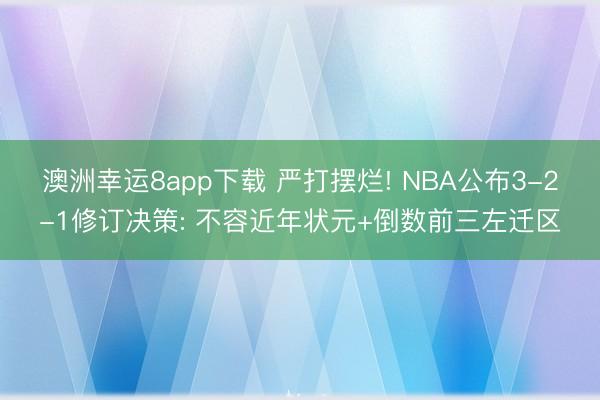 澳洲幸运8app下载 严打摆烂! NBA公布3-2-1修订决策: 不容近年状元+倒数前三左迁区