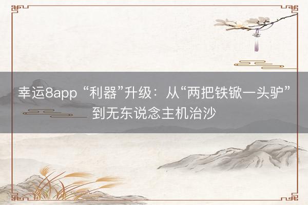 幸运8app “利器”升级：从“两把铁锨一头驴”到无东说念主机治沙