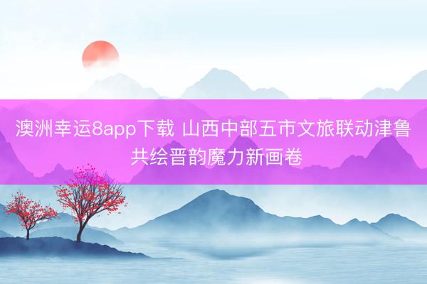澳洲幸运8app下载 山西中部五市文旅联动津鲁 共绘晋韵魔力新画卷
