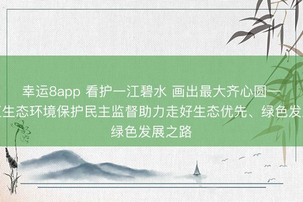 幸运8app 看护一江碧水 画出最大齐心圆——长江生态环境保护民主监督助力走好生态优先、绿色发展之路