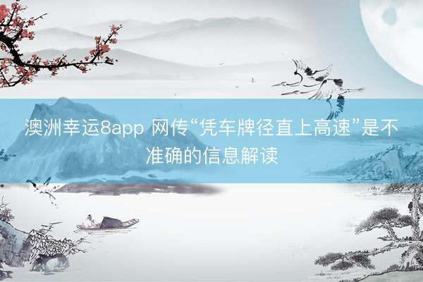 澳洲幸运8app 网传“凭车牌径直上高速”是不准确的信息解读