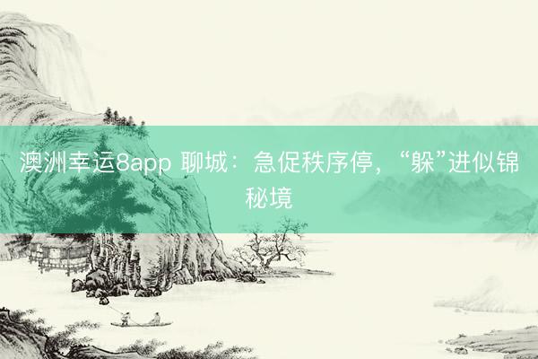 澳洲幸运8app 聊城：急促秩序停，“躲”进似锦秘境