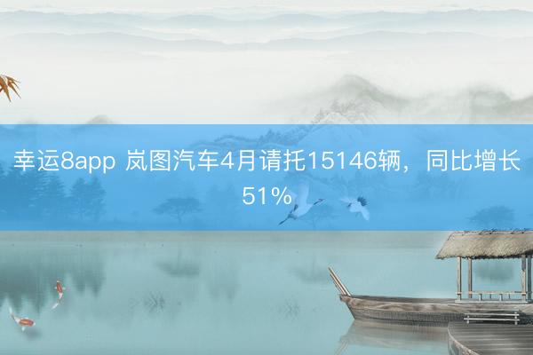 幸运8app 岚图汽车4月请托15146辆，同比增长51%