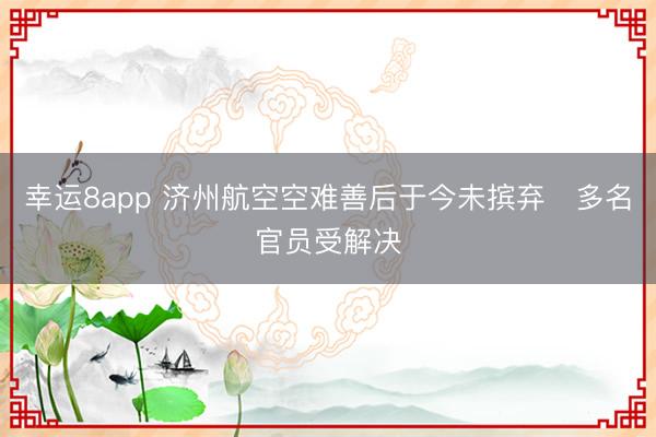 幸运8app 济州航空空难善后于今未摈弃　多名官员受解决