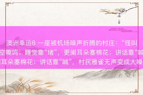 澳洲幸运8 一座被机场噪声折腾的村庄：“怪叫声”每隔两三分钟便凌空嘶鸣；睡觉靠“堵”，更阑耳朵塞棉花；讲话靠“喊”，村民雅雀无声变成大嗓门