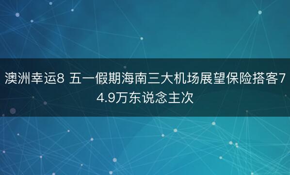 澳洲幸运8 五一假期海南三大机场展望保险搭客74.9万东说念主次