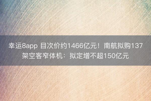 幸运8app 目次价约1466亿元！南航拟购137架空客窄体机：拟定增不超150亿元