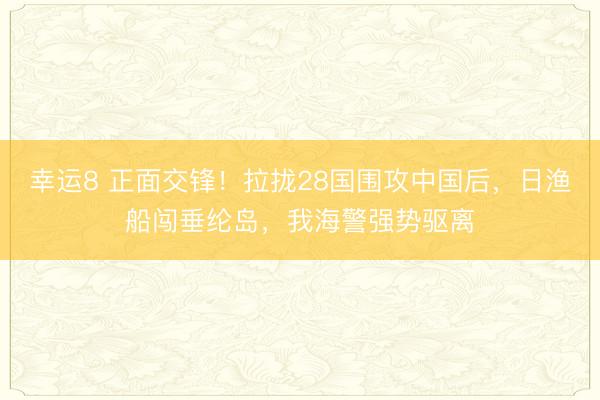 幸运8 正面交锋！拉拢28国围攻中国后，日渔船闯垂纶岛，我海警强势驱离