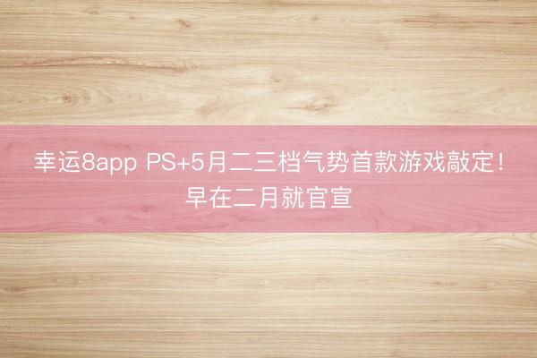 幸运8app PS+5月二三档气势首款游戏敲定！早在二月就官宣