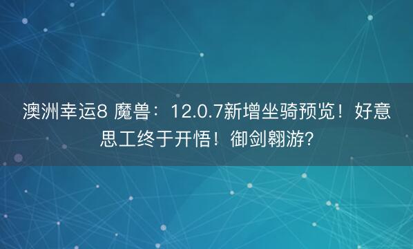 澳洲幸运8 魔兽：12.0.7新增坐骑预览！好意思工终于开悟！御剑翱游？