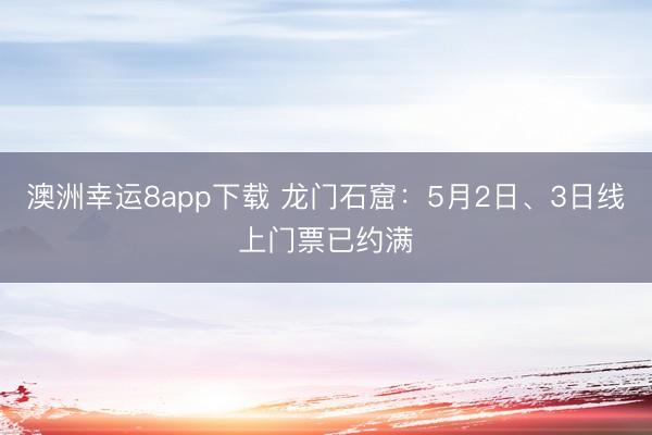 澳洲幸运8app下载 龙门石窟：5月2日、3日线上门票已约满