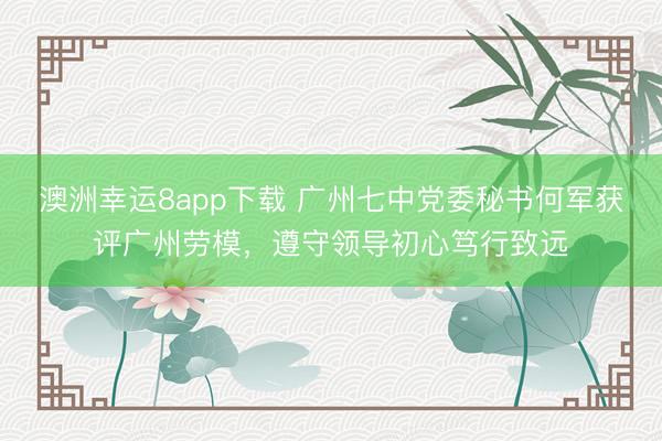 澳洲幸运8app下载 广州七中党委秘书何军获评广州劳模，遵守领导初心笃行致远