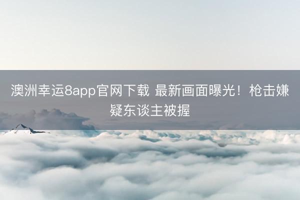 澳洲幸运8app官网下载 最新画面曝光！枪击嫌疑东谈主被握