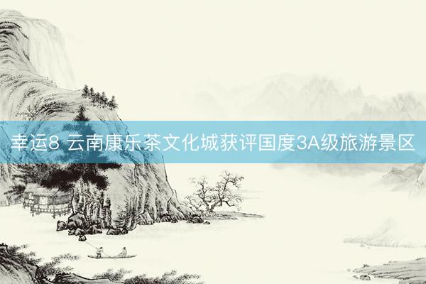 幸运8 云南康乐茶文化城获评国度3A级旅游景区