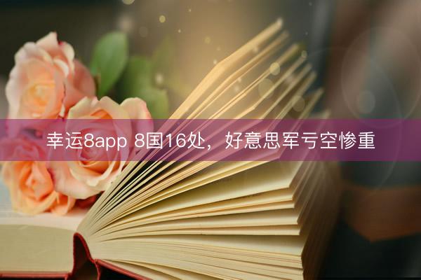 幸运8app 8国16处，好意思军亏空惨重