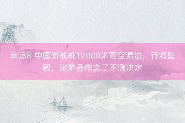 幸运8 中国新战机12000米高空漏油，行将坠毁，遨游员作念了不测决定