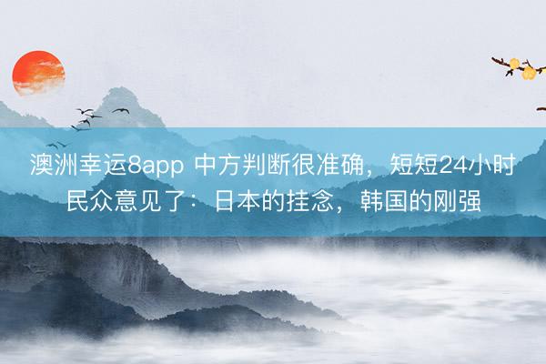 澳洲幸运8app 中方判断很准确，短短24小时民众意见了：日本的挂念，韩国的刚强