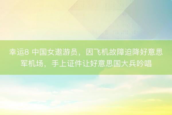 幸运8 中国女遨游员，因飞机故障迫降好意思军机场，手上证件让好意思国大兵吟唱