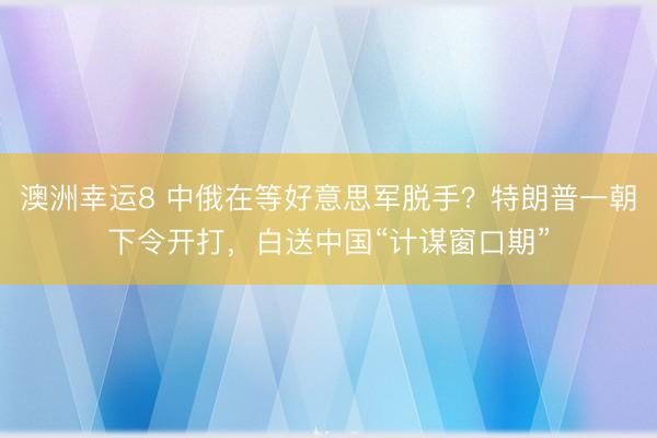 澳洲幸运8 中俄在等好意思军脱手？特朗普一朝下令开打，白送中国“计谋窗口期”
