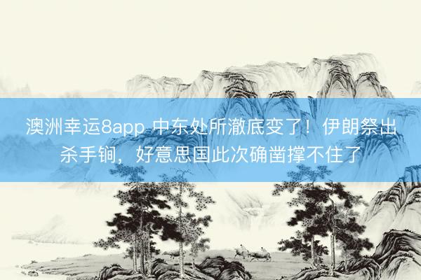 澳洲幸运8app 中东处所澈底变了！伊朗祭出杀手锏，好意思国此次确凿撑不住了