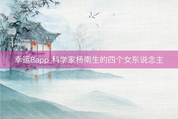 幸运8app 科学家杨南生的四个女东说念主