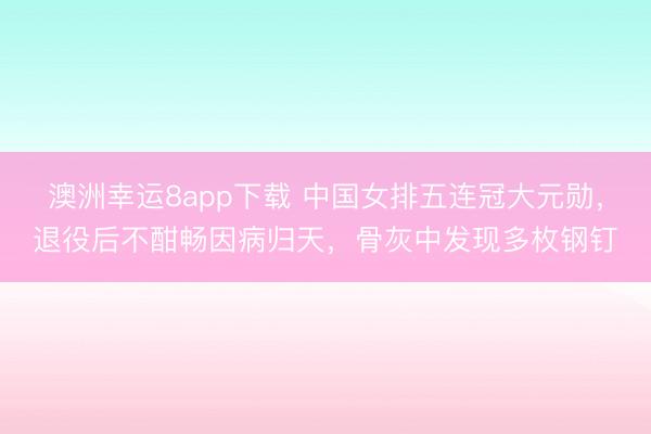 澳洲幸运8app下载 中国女排五连冠大元勋，退役后不酣畅因病归天，骨灰中发现多枚钢钉