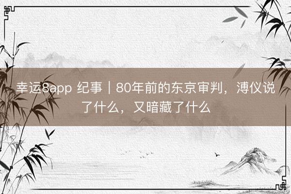 幸运8app 纪事｜80年前的东京审判，溥仪说了什么，又暗藏了什么