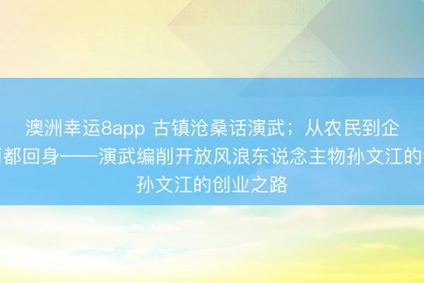 澳洲幸运8app 古镇沧桑话演武；从农民到企业家的丽都回身——演武编削开放风浪东说念主物孙文江的创业之路