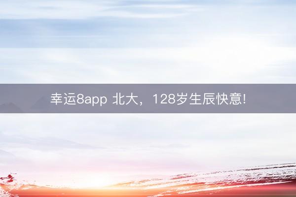 幸运8app 北大，128岁生辰快意!