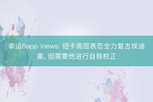 幸运8app inews: 纽卡高层表态全力复古埃迪豪， 但需要他进行自我校正