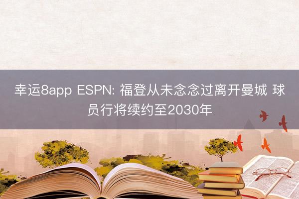 幸运8app ESPN: 福登从未念念过离开曼城 球员行将续约至2030年