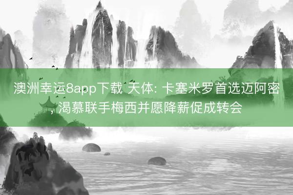 澳洲幸运8app下载 天体: 卡塞米罗首选迈阿密， 渴慕联手梅西并愿降薪促成转会