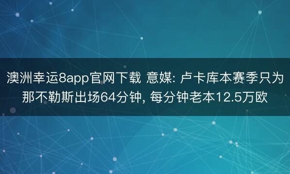 澳洲幸运8app官网下载 意媒: 卢卡库本赛季只为那不勒斯出场64分钟， 每分钟老本12.5万欧