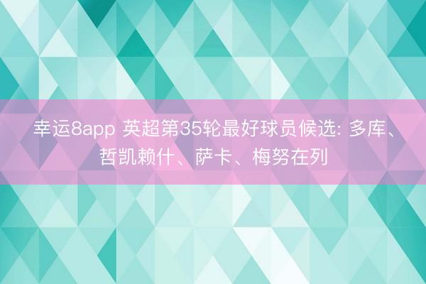 幸运8app 英超第35轮最好球员候选: 多库、哲凯赖什、萨卡、梅努在列