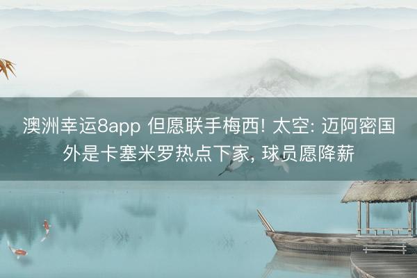 澳洲幸运8app 但愿联手梅西! 太空: 迈阿密国外是卡塞米罗热点下家， 球员愿降薪