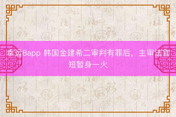 幸运8app 韩国金建希二审判有罪后，<a href=