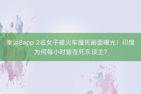 幸运8app 2名女子被火车撞死画面曝光！印度为何每小时皆在死东谈主？
